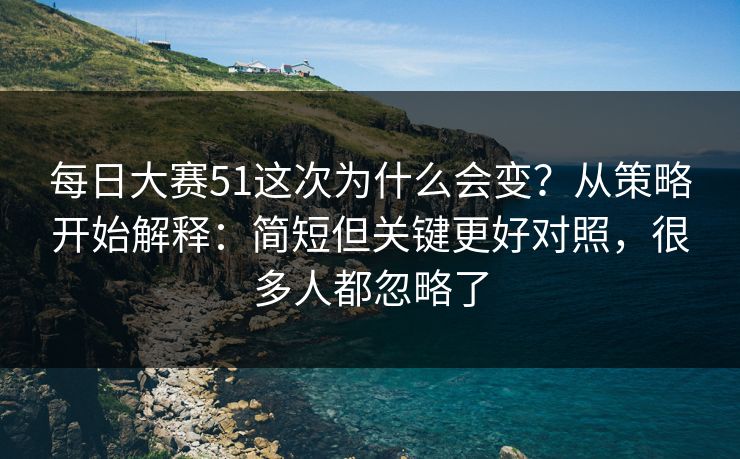 每日大赛51这次为什么会变？从策略开始解释：简短但关键更好对照，很多人都忽略了  第1张