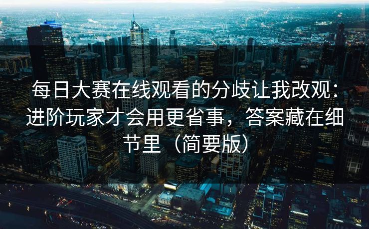 每日大赛在线观看的分歧让我改观：进阶玩家才会用更省事，答案藏在细节里（简要版）  第1张