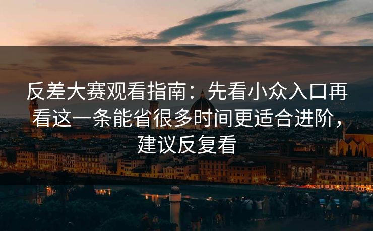 反差大赛观看指南：先看小众入口再看这一条能省很多时间更适合进阶，建议反复看  第1张