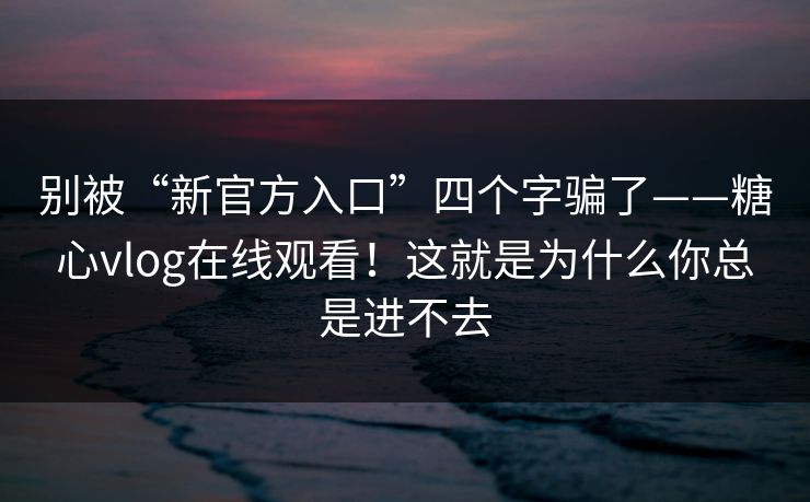别被“新官方入口”四个字骗了——糖心vlog在线观看！这就是为什么你总是进不去  第1张