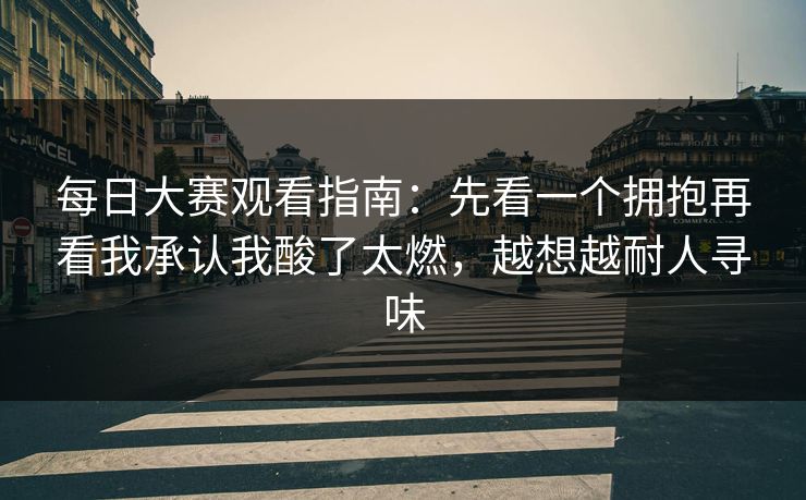 每日大赛观看指南：先看一个拥抱再看我承认我酸了太燃，越想越耐人寻味  第1张