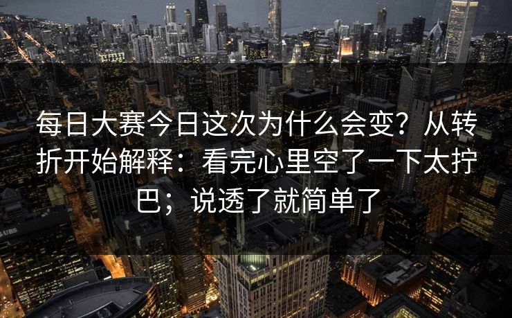 每日大赛今日这次为什么会变？从转折开始解释：看完心里空了一下太拧巴；说透了就简单了  第1张