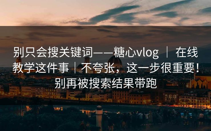 别只会搜关键词——糖心vlog ｜ 在线教学这件事｜不夸张，这一步很重要！别再被搜索结果带跑  第1张