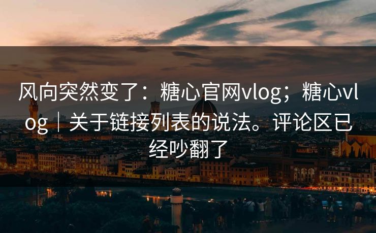 风向突然变了：糖心官网vlog；糖心vlog｜关于链接列表的说法。评论区已经吵翻了  第1张