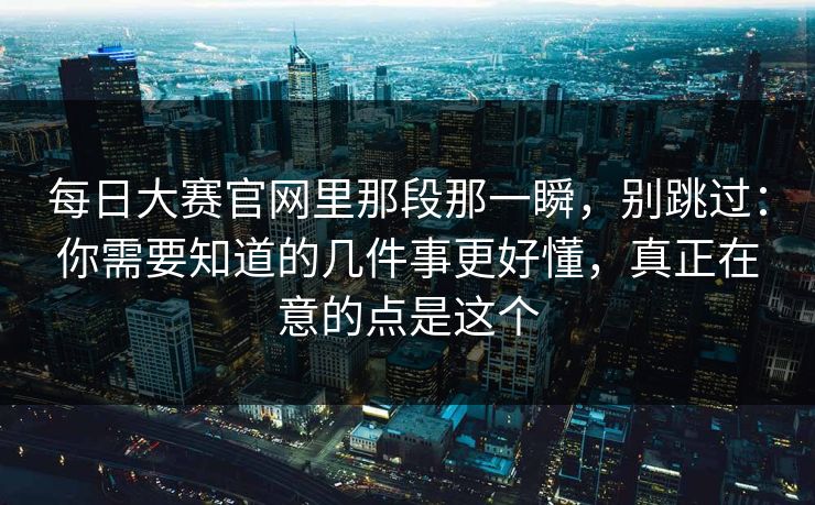每日大赛官网里那段那一瞬，别跳过：你需要知道的几件事更好懂，真正在意的点是这个  第1张