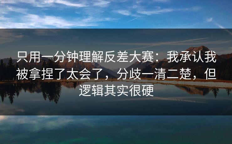 只用一分钟理解反差大赛：我承认我被拿捏了太会了，分歧一清二楚，但逻辑其实很硬  第1张