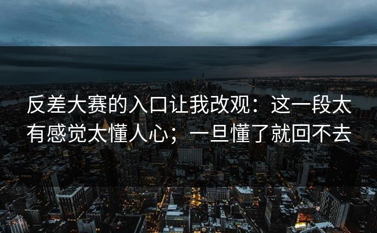 反差大赛的入口让我改观：这一段太有感觉太懂人心；一旦懂了就回不去  第1张