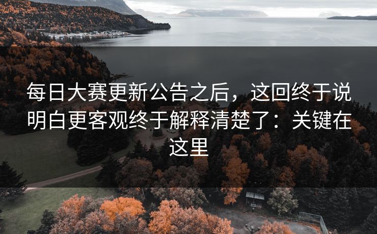 每日大赛更新公告之后,这回终于说明白更客观终于解释清楚了:关键在这里 第1张 每日大赛更新公告之后,这回终于说明白更客观终于解释清楚了:关键在这里 第1张