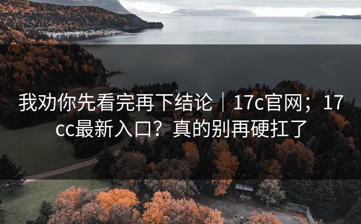 我劝你先看完再下结论｜17c官网；17cc最新入口？真的别再硬扛了  第1张