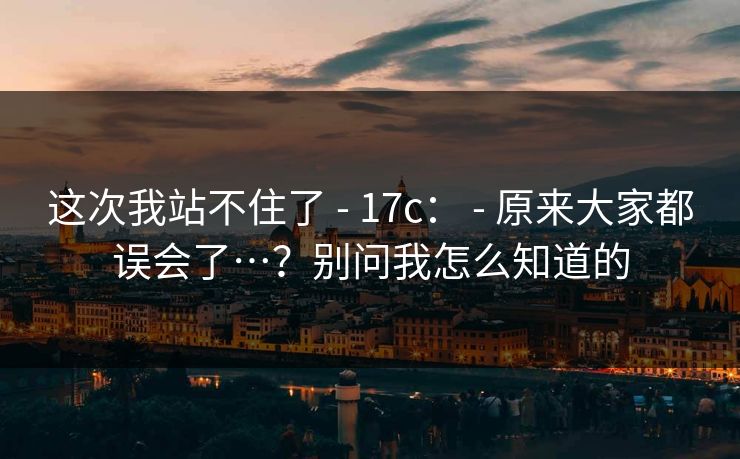 这次我站不住了 - 17c： 原来大家都误会了…？别问我怎么知道的  第1张