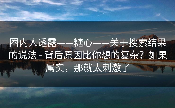 圈内人透露——糖心——关于搜索结果的说法 - 背后原因比你想的复杂？如果属实，那就太刺激了  第1张