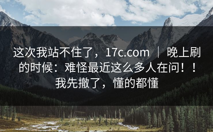 这次我站不住了，17c.com ｜ 晚上刷的时候：难怪最近这么多人在问！！我先撤了，懂的都懂  第1张