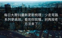 每日大赛91最新更新梳理：少走弯路系列更高效，看完你就懂，别再按老方法来了
