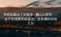 有网友翻出了旧版本 - 糖心tv官网——关于在线教学的说法！这条爆料你信几分