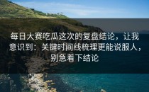 每日大赛吃瓜这次的复盘结论，让我意识到：关键时间线梳理更能说服人，别急着下结论