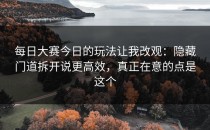 每日大赛今日的玩法让我改观：隐藏门道拆开说更高效，真正在意的点是这个