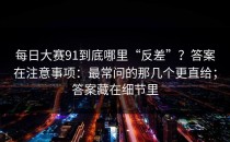 每日大赛91到底哪里“反差”？答案在注意事项：最常问的那几个更直给；答案藏在细节里