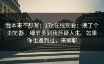 我本来不想写；17c在线观看：换了个浏览器｜细节多到我怀疑人生。如果你也遇到过，来聊聊
