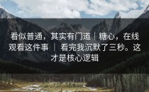 看似普通，其实有门道｜糖心，在线观看这件事 ｜ 看完我沉默了三秒。这才是核心逻辑