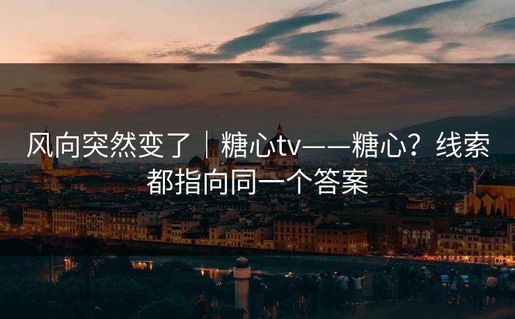 风向突然变了｜糖心tv——糖心？线索都指向同一个答案  第1张