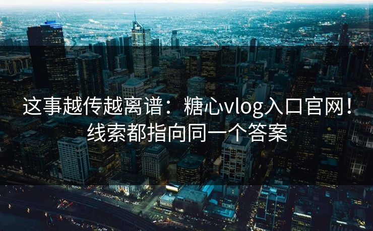 这事越传越离谱:糖心vlog入口官网!线索都指向同一个答案 第1张 这事越传越离谱:糖心vlog入口官网!线索都指向同一个答案 第1张