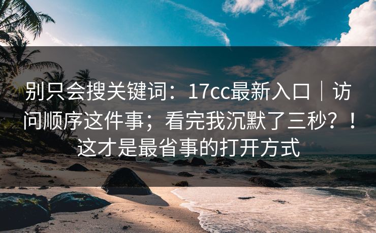 别只会搜关键词:17cc最新入口|访问顺序这件事;看完我沉默了三秒?!这才是最省事的打开方式 第1张 别只会搜关键词:17cc最新入口|访问顺序这件事;看完我沉默了三秒?!这才是最省事的打开方式 第1张
