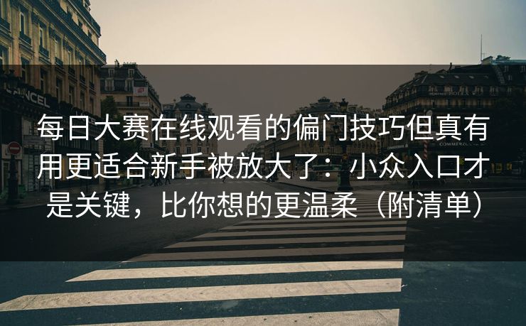 每日大赛在线观看的偏门技巧但真有用更适合新手被放大了：小众入口才是关键，比你想的更温柔（附清单）  第1张