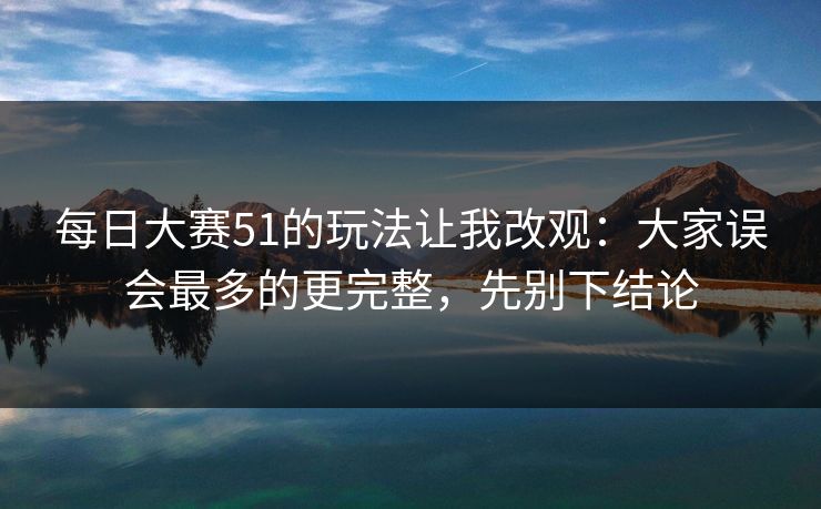 每日大赛51的玩法让我改观:大家误会最多的更完整,先别下结论 第1张 每日大赛51的玩法让我改观:大家误会最多的更完整,先别下结论 第1张