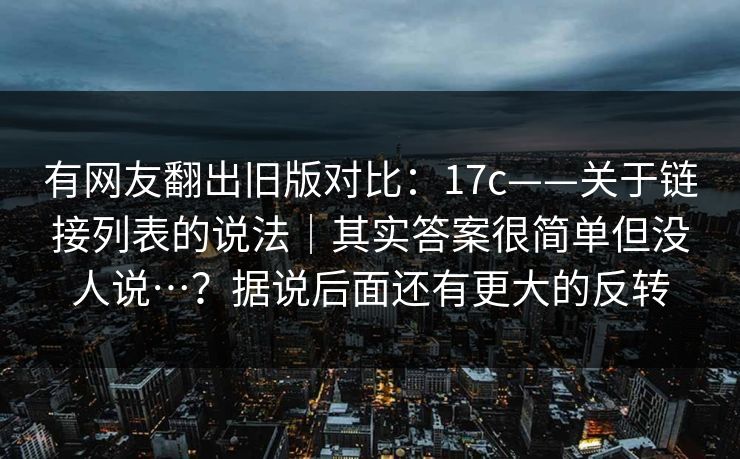 有网友翻出旧版对比：17c——关于链接列表的说法｜其实答案很简单但没人说…？据说后面还有更大的反转  第1张