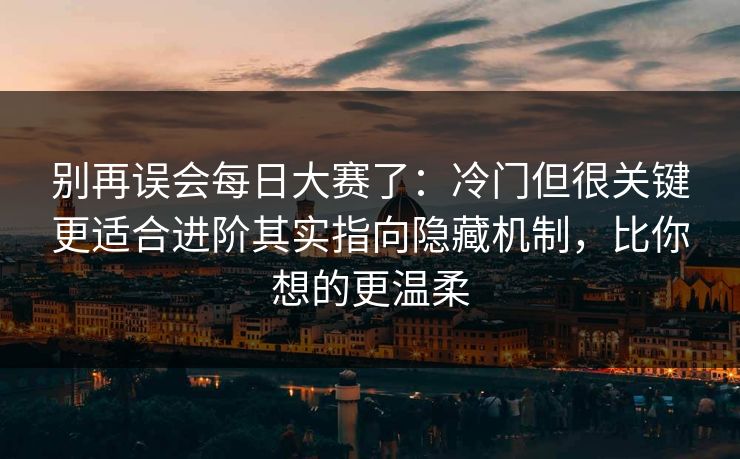 别再误会每日大赛了：冷门但很关键更适合进阶其实指向隐藏机制，比你想的更温柔  第1张