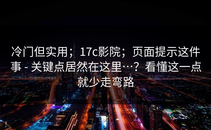 冷门但实用；17c影院；页面提示这件事 - 关键点居然在这里…？看懂这一点就少走弯路  第1张