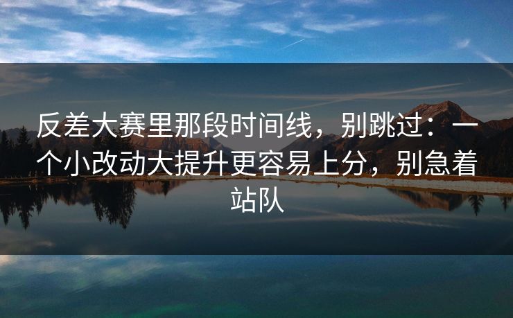反差大赛里那段时间线,别跳过:一个小改动大提升更容易上分,别急着站队 第1张 反差大赛里那段时间线,别跳过:一个小改动大提升更容易上分,别急着站队 第1张