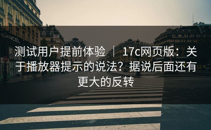 测试用户提前体验 ｜ 17c网页版：关于播放器提示的说法？据说后面还有更大的反转  第1张