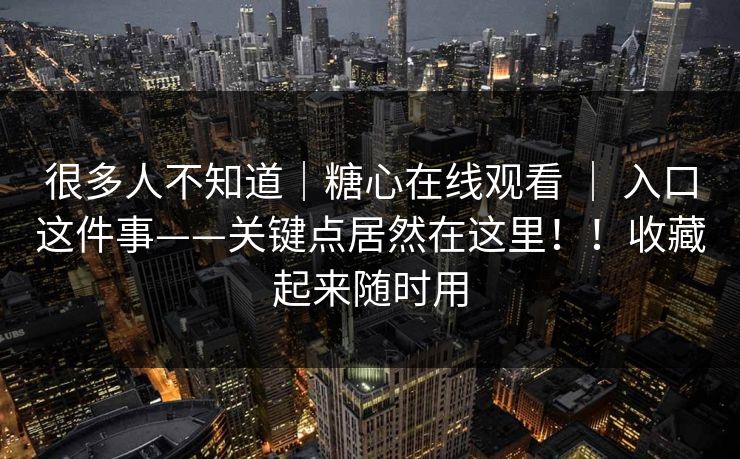 很多人不知道｜糖心在线观看 ｜ 入口这件事——关键点居然在这里！！收藏起来随时用  第1张