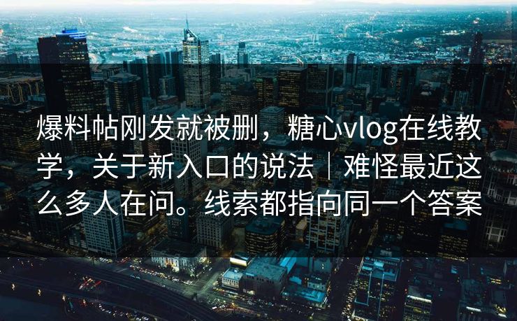 爆料帖刚发就被删，糖心vlog在线教学，关于新入口的说法｜难怪最近这么多人在问。线索都指向同一个答案  第1张