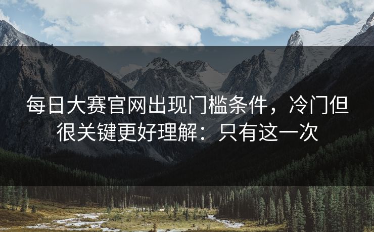 每日大赛官网出现门槛条件，冷门但很关键更好理解：只有这一次  第1张