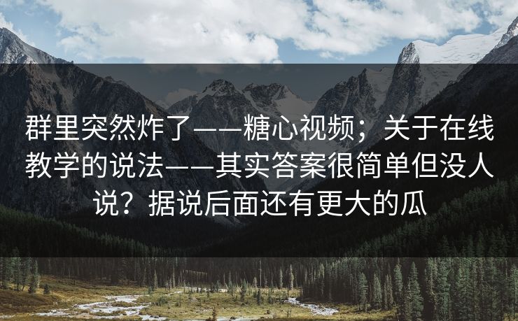 群里突然炸了——糖心视频;关于在线教学的说法——其实答案很简单但没人说?据说后面还有更大的瓜 第1张 群里突然炸了——糖心视频;关于在线教学的说法——其实答案很简单但没人说?据说后面还有更大的瓜 第1张
