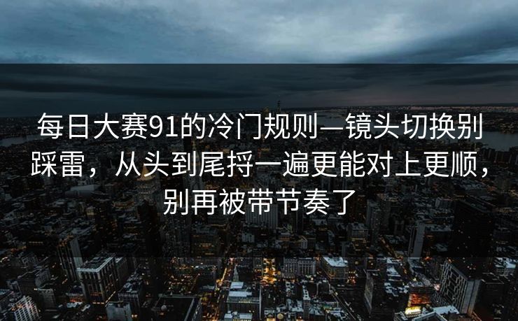 每日大赛91的冷门规则—镜头切换别踩雷,从头到尾捋一遍更能对上更顺,别再被带节奏了 第1张 每日大赛91的冷门规则—镜头切换别踩雷,从头到尾捋一遍更能对上更顺,别再被带节奏了 第1张