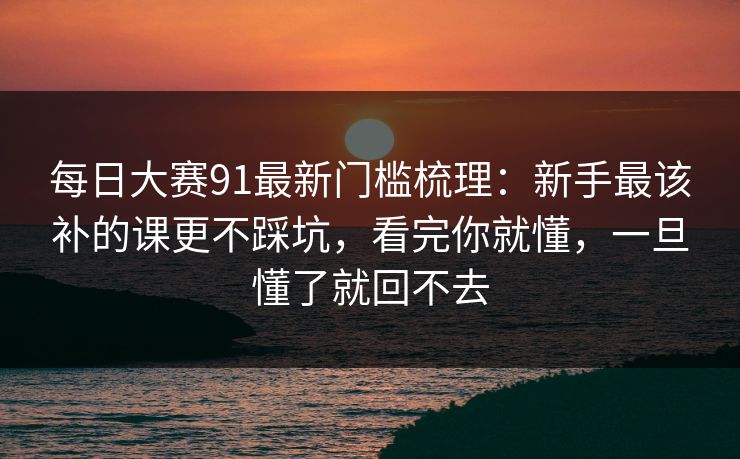 每日大赛91最新门槛梳理：新手最该补的课更不踩坑，看完你就懂，一旦懂了就回不去  第1张