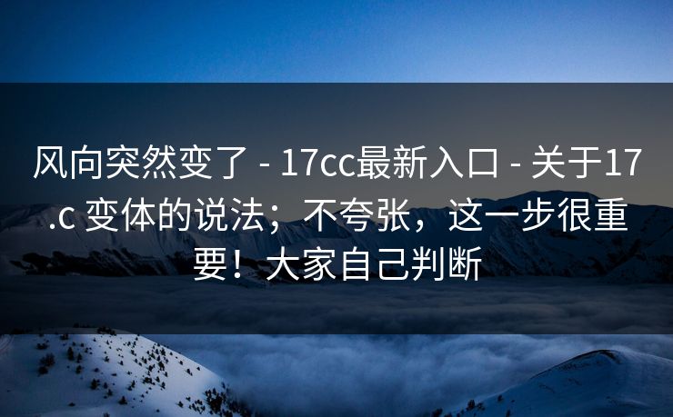 风向突然变了 - 17cc最新入口 关于17.c 变体的说法；不夸张，这一步很重要！大家自己判断  第1张