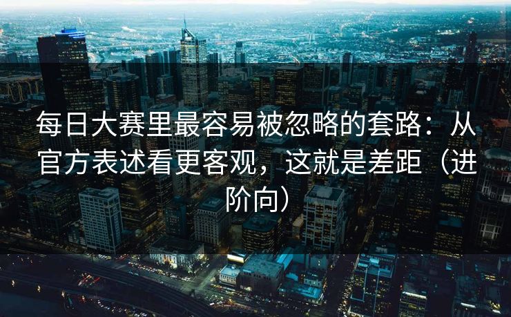 每日大赛里最容易被忽略的套路：从官方表述看更客观，这就是差距（进阶向）  第1张