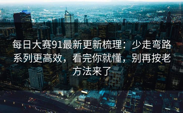 每日大赛91最新更新梳理:少走弯路系列更高效,看完你就懂,别再按老方法来了 每日大赛91最新更新梳理:少走弯路系列更高效,看完你就懂,别再按老方法来了