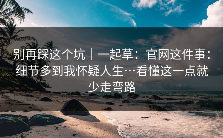 别再踩这个坑｜一起草：官网这件事：细节多到我怀疑人生…看懂这一点就少走弯路  第1张