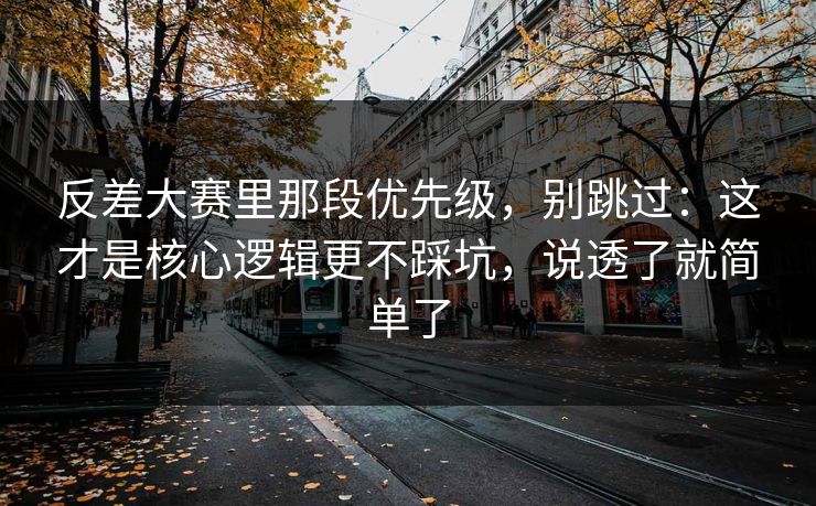 反差大赛里那段优先级，别跳过：这才是核心逻辑更不踩坑，说透了就简单了