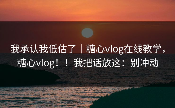 我承认我低估了｜糖心vlog在线教学，糖心vlog！！我把话放这：别冲动