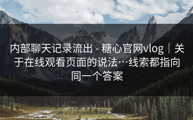 内部聊天记录流出 - 糖心官网vlog｜关于在线观看页面的说法…线索都指向同一个答案  第1张