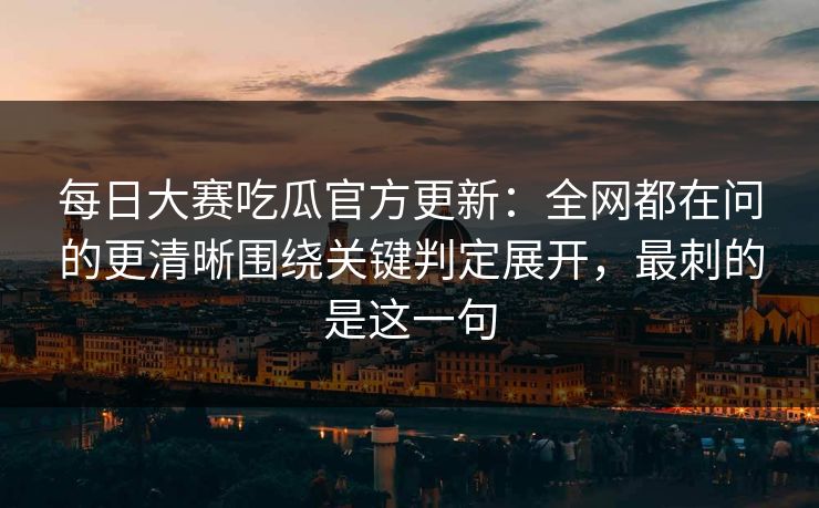 每日大赛吃瓜官方更新:全网都在问的更清晰围绕关键判定展开,最刺的是这一句 第1张 每日大赛吃瓜官方更新:全网都在问的更清晰围绕关键判定展开,最刺的是这一句 第1张