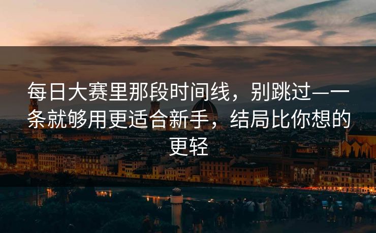每日大赛里那段时间线，别跳过—一条就够用更适合新手，结局比你想的更轻  第1张