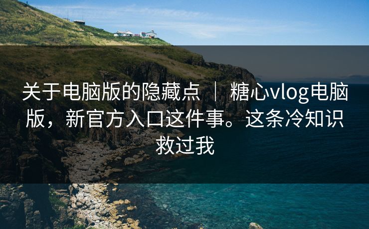 关于电脑版的隐藏点 ｜ 糖心vlog电脑版，新官方入口这件事。这条冷知识救过我  第1张