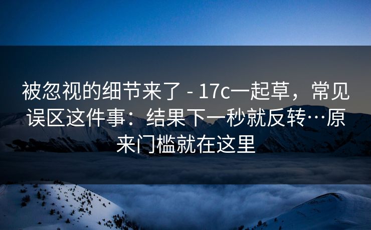 被忽视的细节来了 - 17c一起草，常见误区这件事：结果下一秒就反转…原来门槛就在这里  第1张